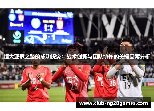 恒大亚冠之路的成功探究:战术创新与团队协作的关键因素分析 恒大亚冠之路的成功探究:战术创新与团队协作的关键因素分析