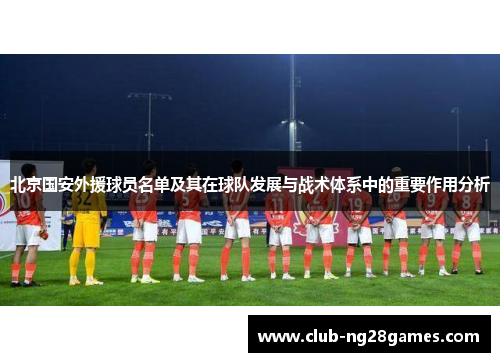 北京国安外援球员名单及其在球队发展与战术体系中的重要作用分析 北京国安外援球员名单及其在球队发展与战术体系中的重要作用分析