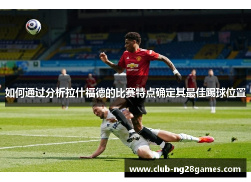 如何通过分析拉什福德的比赛特点确定其最佳踢球位置