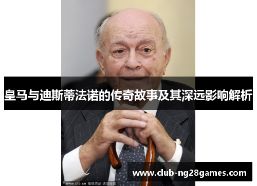 皇马与迪斯蒂法诺的传奇故事及其深远影响解析
