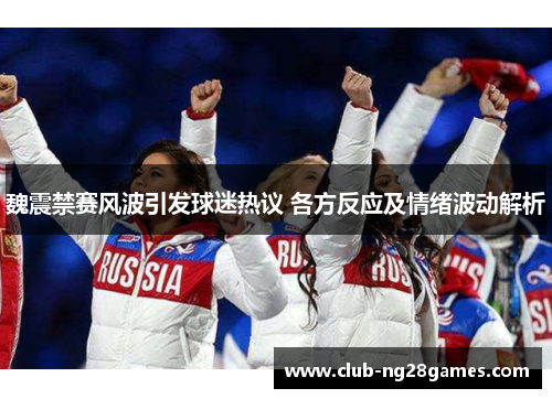 魏震禁赛风波引发球迷热议 各方反应及情绪波动解析