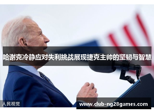 哈谢克冷静应对失利挑战展现捷克主帅的坚韧与智慧