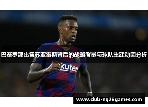 巴塞罗那出售苏亚雷斯背后的战略考量与球队重建动因分析 巴塞罗那出售苏亚雷斯背后的战略考量与球队重建动因分析