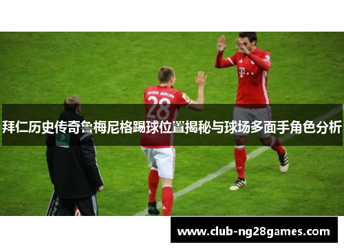 拜仁历史传奇鲁梅尼格踢球位置揭秘与球场多面手角色分析 拜仁历史传奇鲁梅尼格踢球位置揭秘与球场多面手角色分析