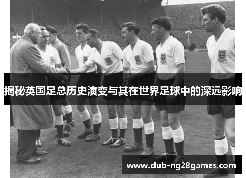 揭秘英国足总历史演变与其在世界足球中的深远影响