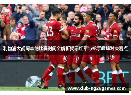利物浦大战阿森纳比赛时间全解析揭示红军与枪手巅峰对决看点