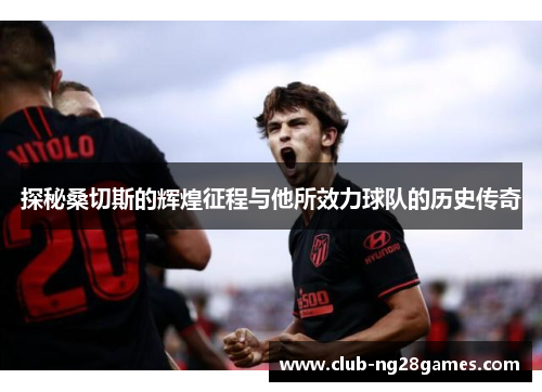 探秘桑切斯的辉煌征程与他所效力球队的历史传奇 探秘桑切斯的辉煌征程与他所效力球队的历史传奇