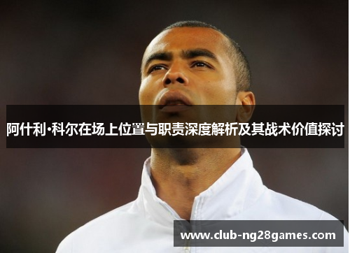 阿什利·科尔在场上位置与职责深度解析及其战术价值探讨 阿什利·科尔在场上位置与职责深度解析及其战术价值探讨