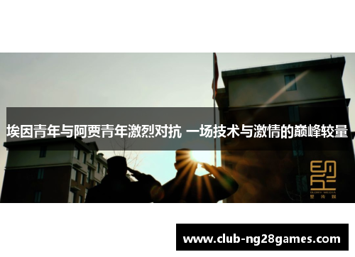 埃因青年与阿贾青年激烈对抗 一场技术与激情的巅峰较量 埃因青年与阿贾青年激烈对抗 一场技术与激情的巅峰较量