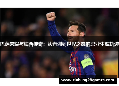 巴萨荣耀与梅西传奇：从青训到世界之巅的职业生涯轨迹