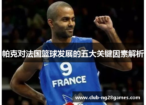 帕克对法国篮球发展的五大关键因素解析