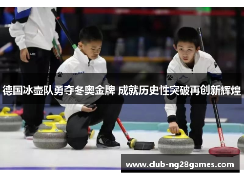 德国冰壶队勇夺冬奥金牌 成就历史性突破再创新辉煌