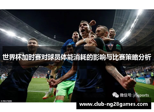 世界杯加时赛对球员体能消耗的影响与比赛策略分析