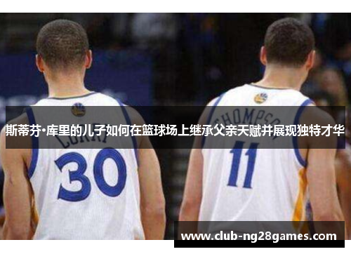 斯蒂芬·库里的儿子如何在篮球场上继承父亲天赋并展现独特才华