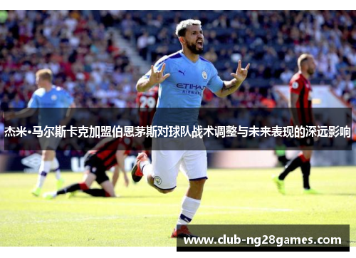 杰米·马尔斯卡克加盟伯恩茅斯对球队战术调整与未来表现的深远影响