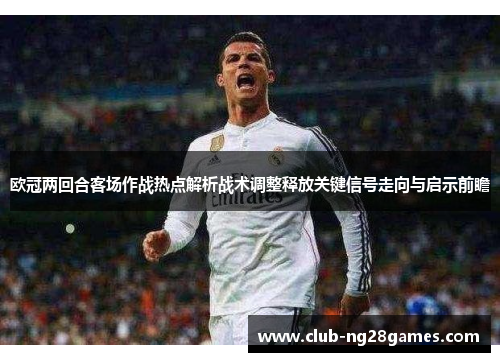 欧冠两回合客场作战热点解析战术调整释放关键信号走向与启示前瞻