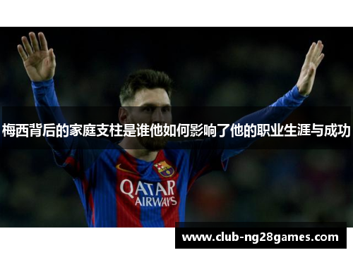 梅西背后的家庭支柱是谁他如何影响了他的职业生涯与成功