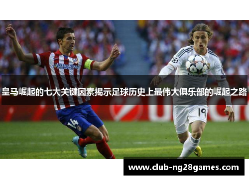 皇马崛起的七大关键因素揭示足球历史上最伟大俱乐部的崛起之路