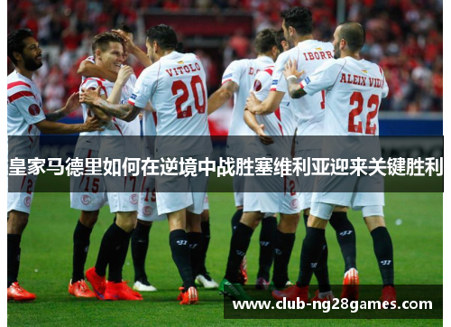 皇家马德里如何在逆境中战胜塞维利亚迎来关键胜利