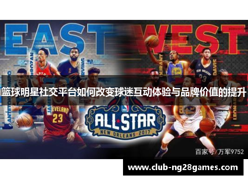 篮球明星社交平台如何改变球迷互动体验与品牌价值的提升
