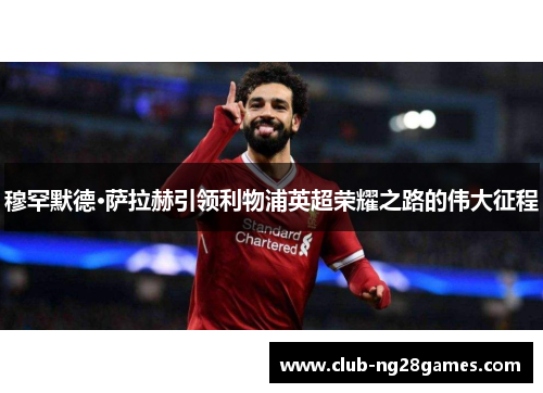 穆罕默德·萨拉赫引领利物浦英超荣耀之路的伟大征程