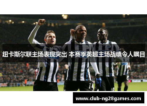 纽卡斯尔联主场表现突出 本赛季英超主场战绩令人瞩目