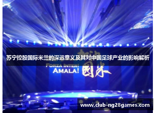 苏宁控股国际米兰的深远意义及其对中国足球产业的影响解析