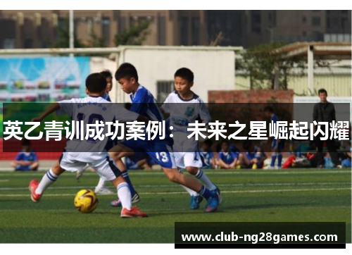 英乙青训成功案例：未来之星崛起闪耀