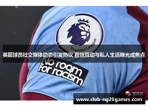 英超球员社交媒体动态引发热议 粉丝互动与私人生活曝光成焦点