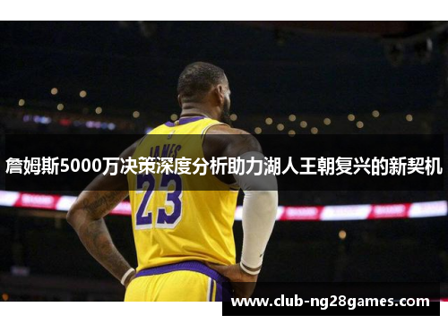 詹姆斯5000万决策深度分析助力湖人王朝复兴的新契机 詹姆斯5000万决策深度分析助力湖人王朝复兴的新契机