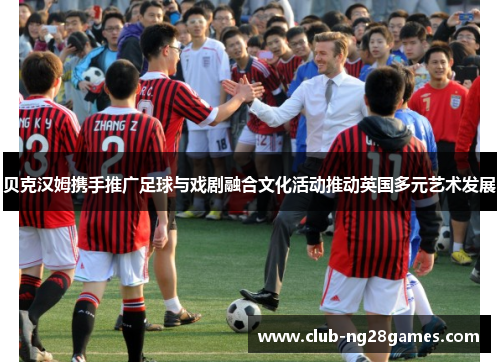 贝克汉姆携手推广足球与戏剧融合文化活动推动英国多元艺术发展