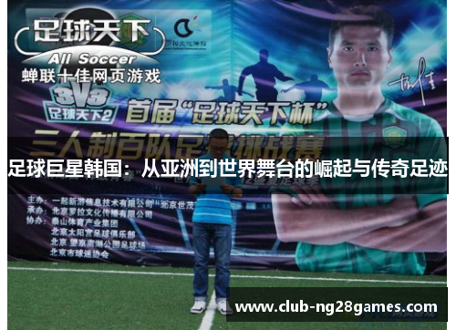 足球巨星韩国：从亚洲到世界舞台的崛起与传奇足迹