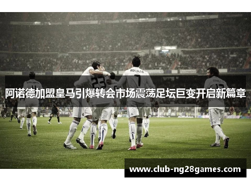 阿诺德加盟皇马引爆转会市场震荡足坛巨变开启新篇章