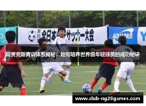 阿贾克斯青训体系揭秘：如何培养世界级年轻球员的成功秘诀